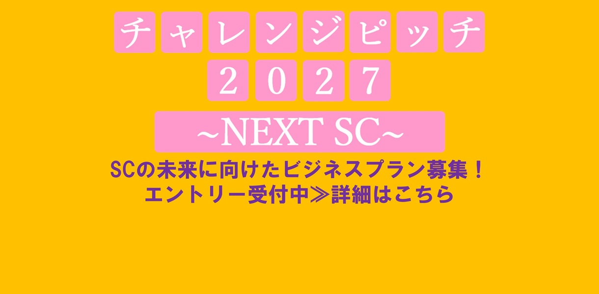 「チャレンジピッチ2027 ~NEXT SC~」SCの未来に向けたビジネスプラン募集!エントリー受付中>詳細はこちら